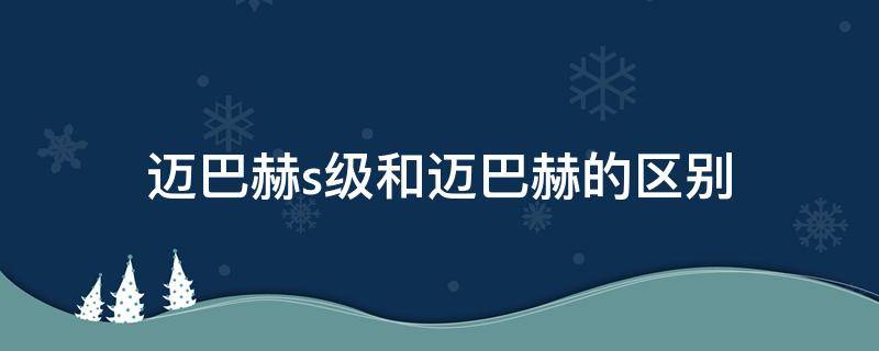 迈巴赫s级和迈巴赫的区别（s级迈巴赫和迈巴赫有啥区别）