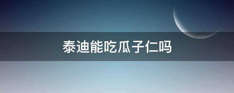 泰迪能吃瓜子仁吗 泰迪可不可以吃瓜子仁