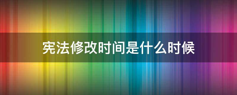 宪法修改时间是什么时候 宪法的修改时间是什么时间