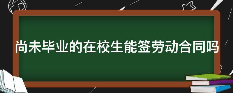 尚未毕业的在校生能签劳动合同吗 尚未毕业的在校生能签劳动合同吗知乎