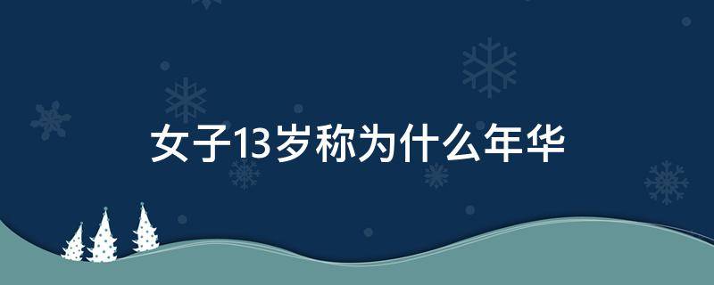 女子13岁称为什么年华（女子13岁称为什么年华男子20岁称为什么之年）