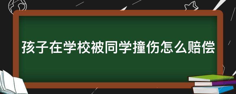 孩子在学校被同学撞伤怎么赔偿（孩子在学校被同学撞伤怎么赔偿的）