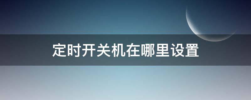 定时开关机在哪里设置（华为手机定时开关机在哪里设置）