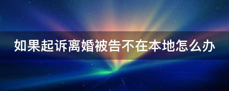 如果起诉离婚被告不在本地怎么办（如果起诉离婚被告不在本地怎么办呢）