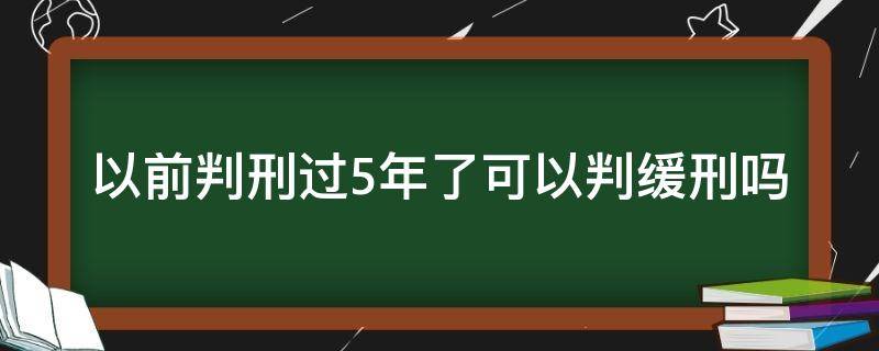 以前判刑过5年了可以判缓刑吗（五年前判过缓刑五年后还可以判缓刑吗）