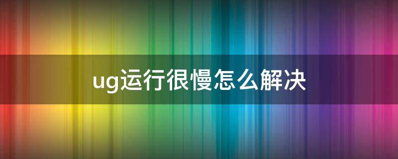 ug运行很慢怎么解决 ug编程速度太慢怎么办