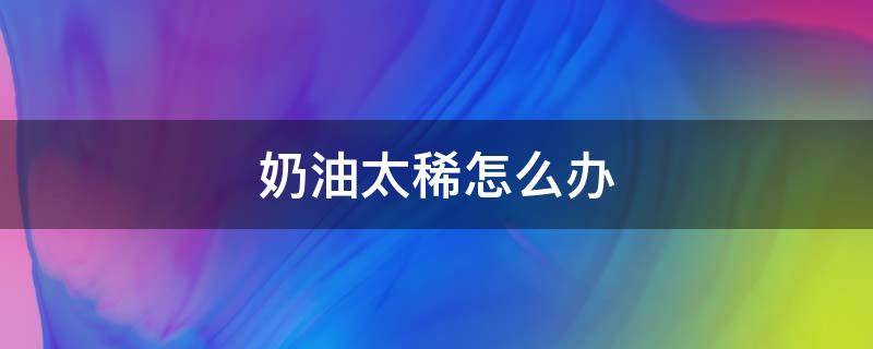 奶油太稀怎么办 奶油太稀怎么办?