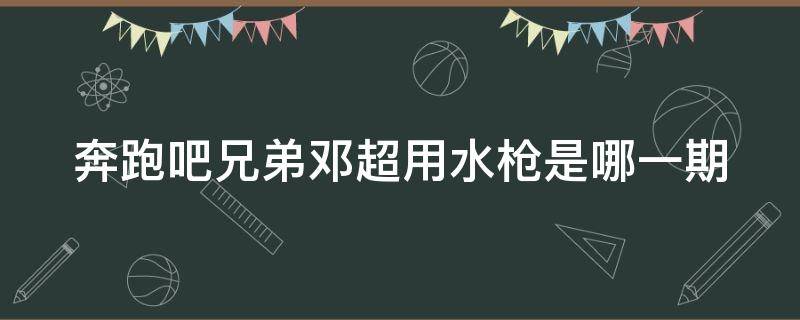 奔跑吧兄弟邓超用水枪是哪一期 奔跑吧兄弟邓超拿水枪