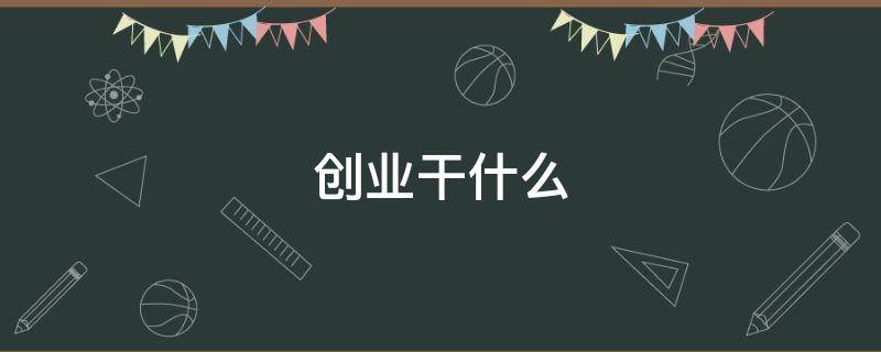 创业干什么（创业项目介绍）