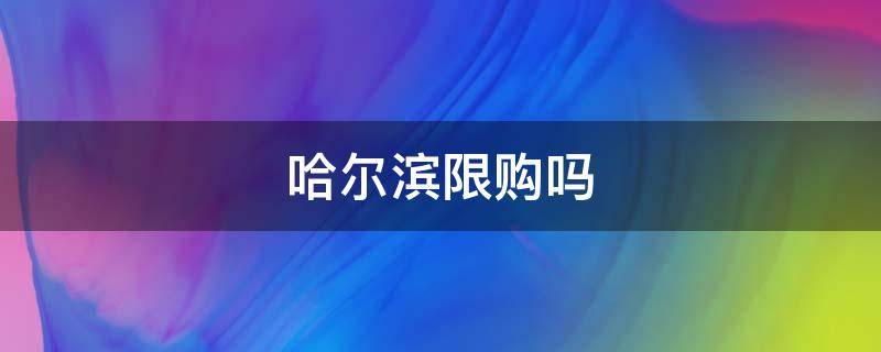 哈尔滨限购吗（哈尔滨限购吗2021.9）