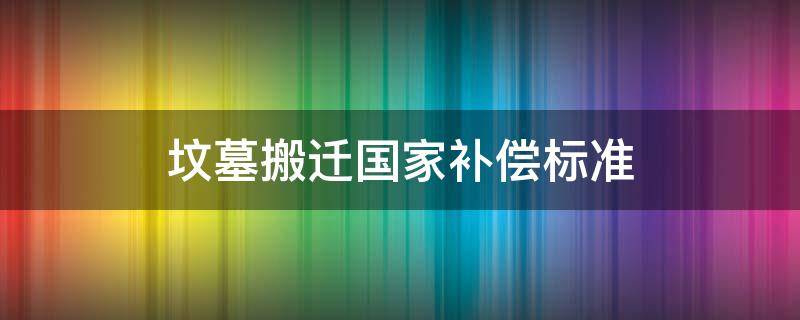 坟墓搬迁国家补偿标准（迁坟国家赔偿标准）