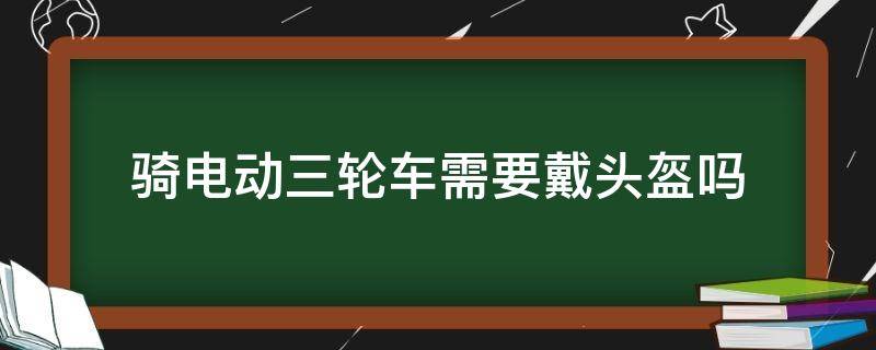 骑电动三轮车需要戴头盔吗（骑电动三轮车需要戴头盔吗?）