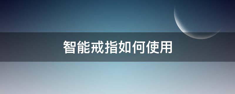 智能戒指如何使用（智能戒指怎么充电）