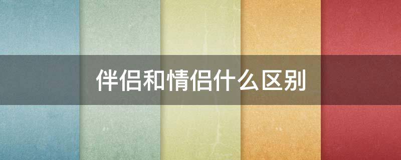 伴侣和情侣什么区别（情侣和伴侣一样吗）