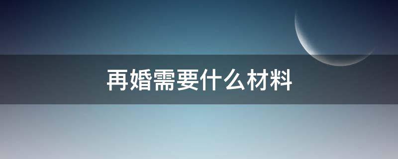 再婚需要什么材料（法院判决离婚后再婚需要什么材料）