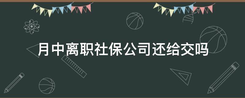 月中离职社保公司还给交吗 离职月初,公司还要交社保吗