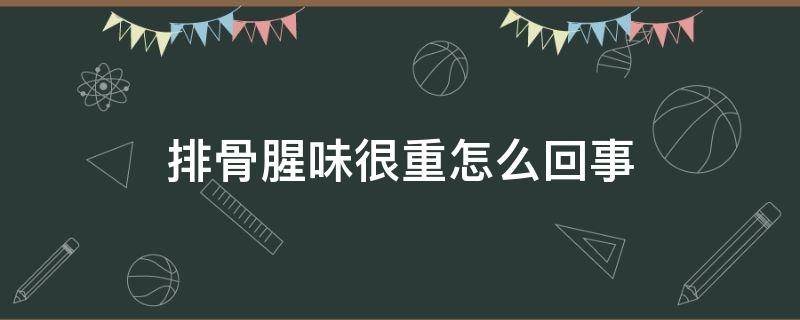 排骨腥味很重怎么回事（排骨腥味很重怎么回事会拉肚吗?）