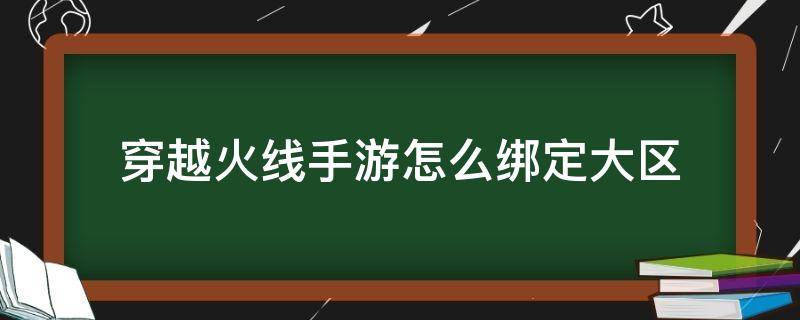 穿越火线手游怎么绑定大区（穿越火线端游怎么换大区）