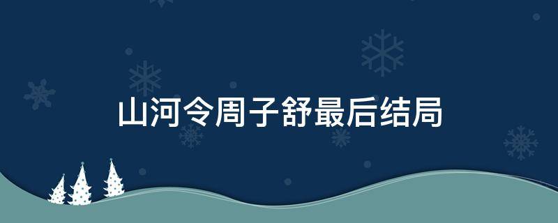 山河令周子舒最后结局 山河令周子舒最后的结局