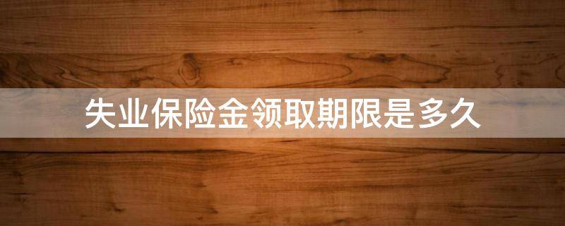 失业保险金领取期限是多久（失业保险金的领取期限是多长时间）