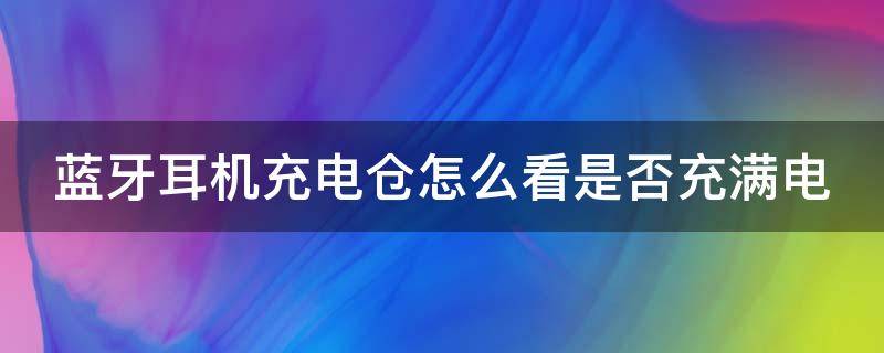 蓝牙耳机充电仓怎么看是否充满电（蓝牙耳机充电仓怎么看耳机是否充电）