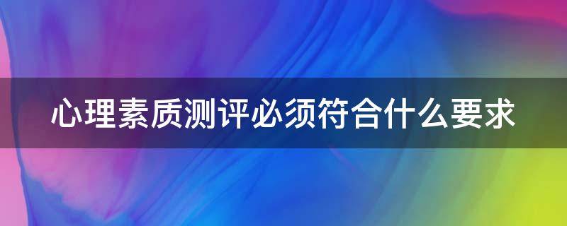 心理素质测评必须符合什么要求（心理素质测评必须符合什么要求和标准）