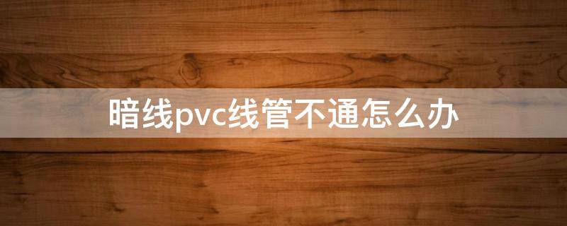 暗线pvc线管不通怎么办 暗线管道不通怎么办