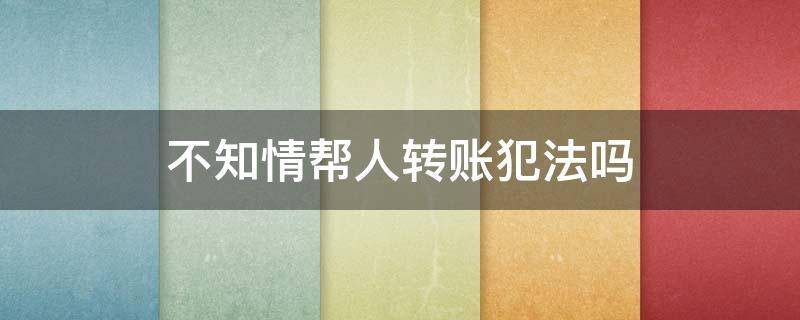 不知情帮人转账犯法吗 不知情帮人转账犯法吗,公安打电话说是诈骗