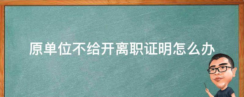 原单位不给开离职证明怎么办 原单位不给开离职证明怎么办理个人缴纳养老保险