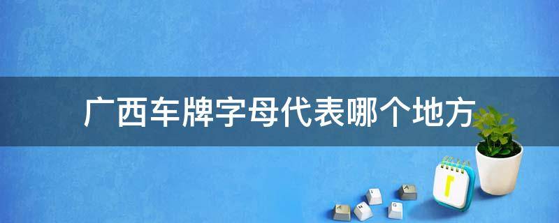 广西车牌字母代表哪个地方 广西车牌字母代表哪个地方图片大全