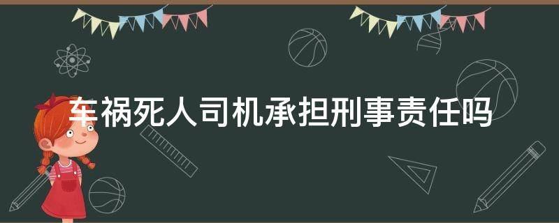 车祸死人司机承担刑事责任吗 车祸死人司机是否承担刑事责任