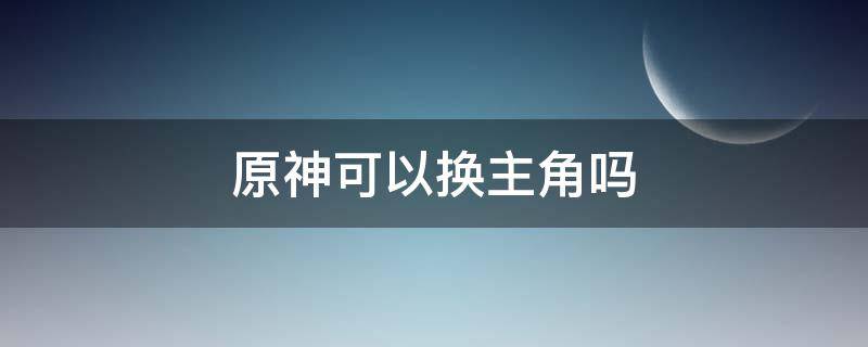 原神可以换主角吗（原神的主角可以换吗）