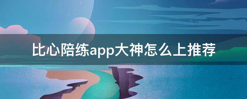 比心陪练app大神怎么上推荐 比心陪练app官方下载