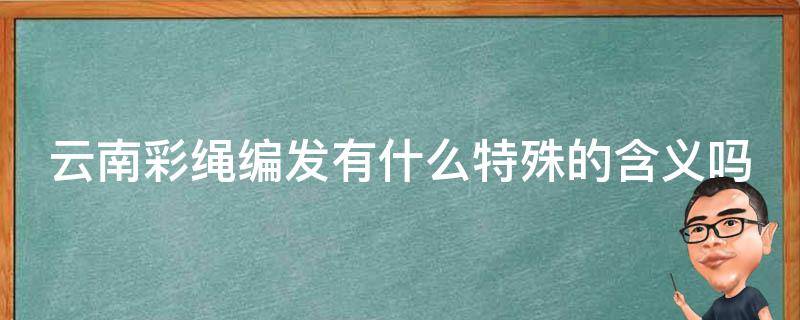 云南彩绳编发有什么特殊的含义吗（云南彩绳编发什么意思）