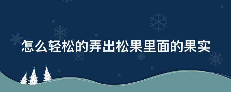 怎么轻松的弄出松果里面的果实 怎么轻松的弄出松果里面的果实图片