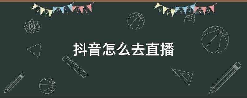 抖音怎么去直播 抖音怎么去直播弹幕