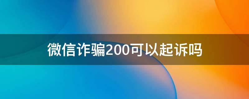 微信诈骗200可以起诉吗 微信诈骗200元能立案吗