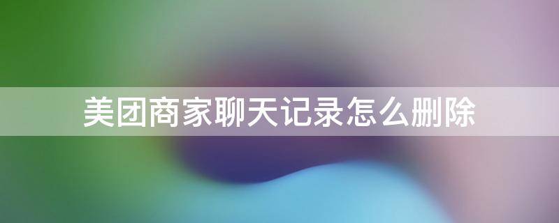 美团商家聊天记录怎么删除（美团商家聊天记录怎么删除商家还能看到吗）