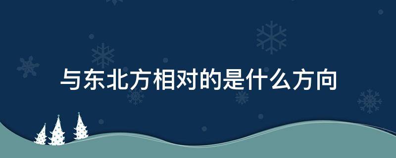 与东北方相对的是什么方向（东北方和什么方向相对）