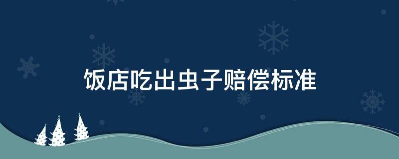 饭店吃出虫子赔偿标准 饭店吃饭吃到虫子赔偿标准