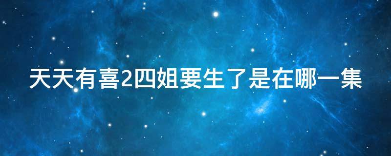 天天有喜2四姐要生了是在哪一集 天天有喜四妹