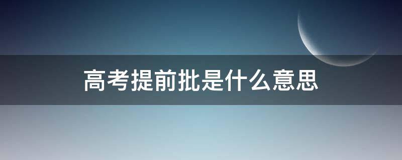 高考提前批是什么意思（浙江高考提前批是什么意思）