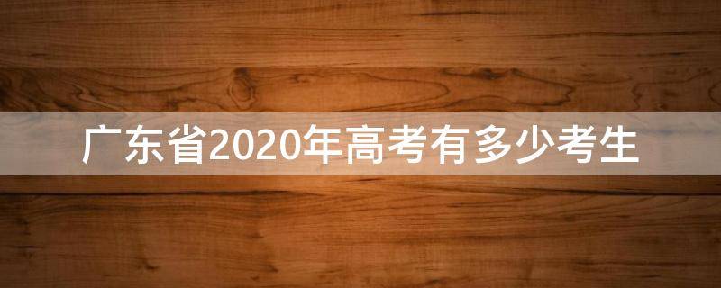 广东省2020年高考有多少考生（2020年广东省有多少考生参加高考）