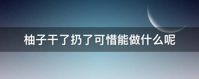 柚子干了扔了可惜能做什么呢 柚子会干吗