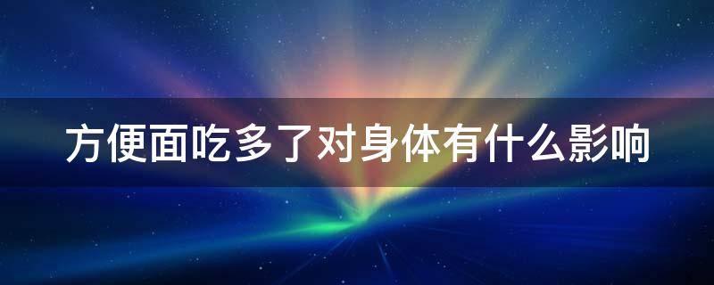 方便面吃多了对身体有什么影响 方便面吃多了是不是对身体不好