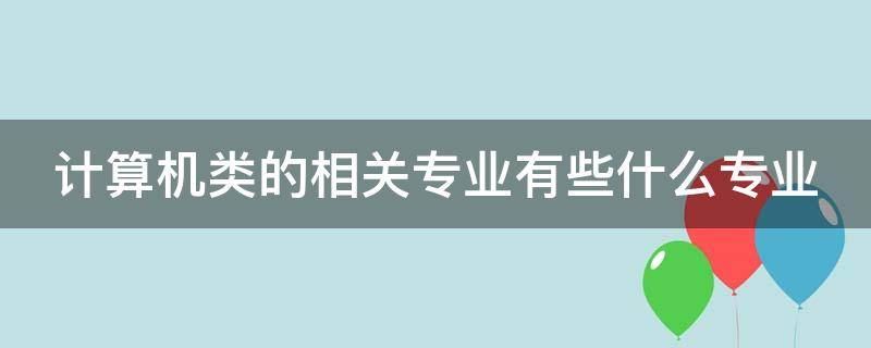 计算机类的相关专业有些什么专业（计算机类相关专业有哪些）