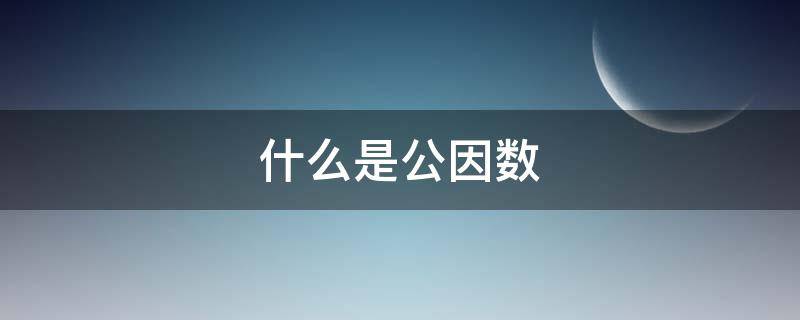 什么是公因数（什么是公因数什么是公倍数 概念）