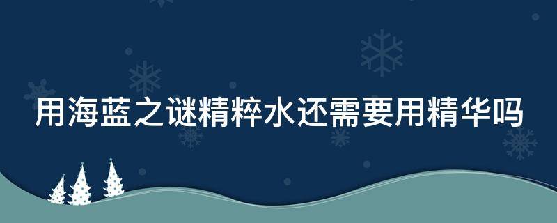 用海蓝之谜精粹水还需要用精华吗 海蓝之谜精粹水正确使用顺序