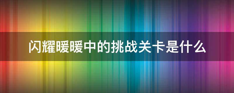 闪耀暖暖中的挑战关卡是什么 闪耀暖暖里的挑战关卡指的是什么