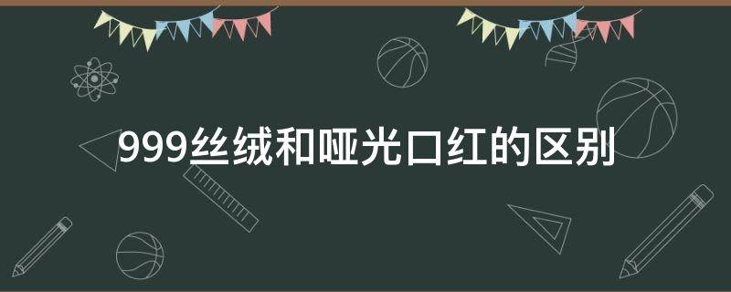 999丝绒和哑光口红的区别（999口红丝绒和哑光哪个更好）